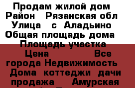 Продам жилой дом › Район ­ Рязанская обл › Улица ­ с. Аладьино › Общая площадь дома ­ 65 › Площадь участка ­ 14 › Цена ­ 800 000 - Все города Недвижимость » Дома, коттеджи, дачи продажа   . Амурская обл.,Тында г.